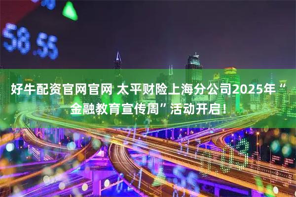好牛配资官网官网 太平财险上海分公司2025年“金融教育宣传周”活动开启！