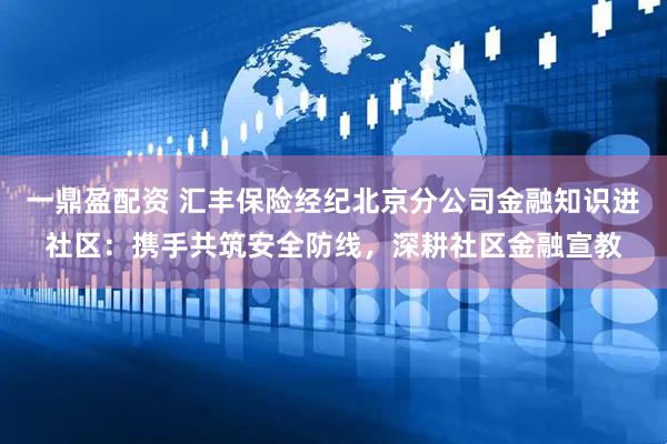 一鼎盈配资 汇丰保险经纪北京分公司金融知识进社区：携手共筑安全防线，深耕社区金融宣教