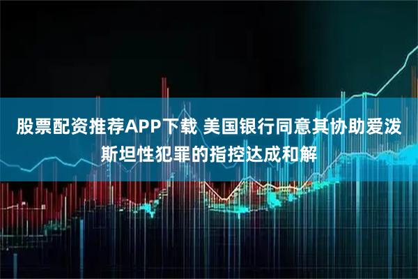 股票配资推荐APP下载 美国银行同意其协助爱泼斯坦性犯罪的指控达成和解
