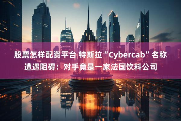 股票怎样配资平台 特斯拉“Cybercab”名称遭遇阻碍：对手竟是一家法国饮料公司