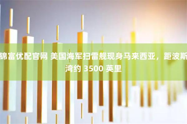 锦富优配官网 美国海军扫雷舰现身马来西亚，距波斯湾约 3500 英里