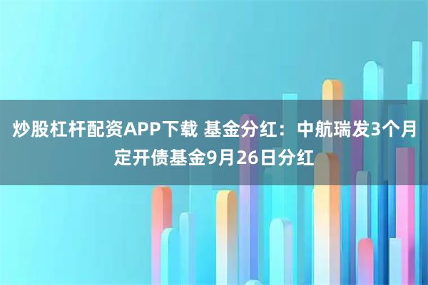 炒股杠杆配资APP下载 基金分红：中航瑞发3个月定开债基金9月26日分红