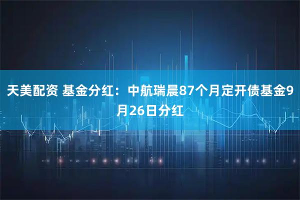 天美配资 基金分红：中航瑞晨87个月定开债基金9月26日分红