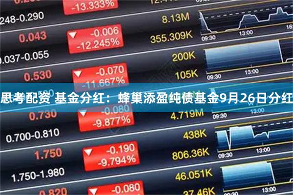 思考配资 基金分红：蜂巢添盈纯债基金9月26日分红