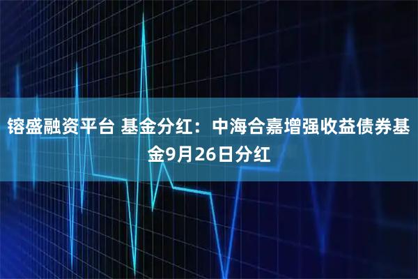 镕盛融资平台 基金分红：中海合嘉增强收益债券基金9月26日分红