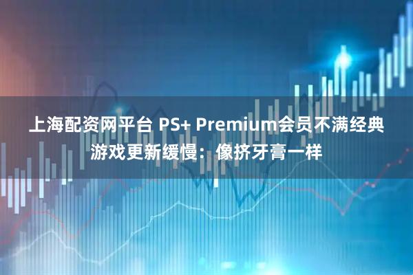 上海配资网平台 PS+ Premium会员不满经典游戏更新缓慢：像挤牙膏一样