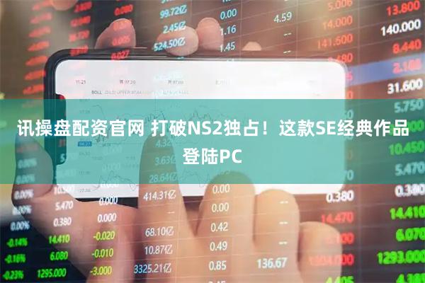 讯操盘配资官网 打破NS2独占！这款SE经典作品登陆PC
