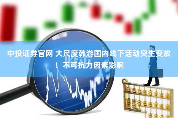 中投证券官网 大尺度韩游国内线下活动突生变故！不可抗力因素影响