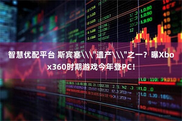 智慧优配平台 斯宾塞\＂遗产\＂之一？曝Xbox360时期游戏今年登PC！
