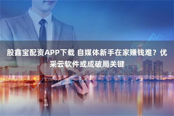 股鑫宝配资APP下载 自媒体新手在家赚钱难？优采云软件或成破局关键