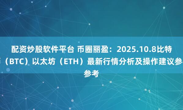配资炒股软件平台 币圈丽盈：2025.10.8比特币（BTC）以太坊（ETH）最新行情分析及操作建议参考