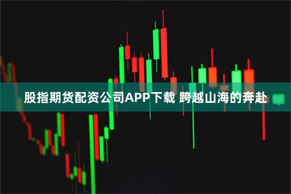 股指期货配资公司APP下载 跨越山海的奔赴