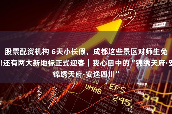 股票配资机构 6天小长假，成都这些景区对师生免票、半价!还有两大新地标正式迎客｜我心目中的“锦绣天府·安逸四川”