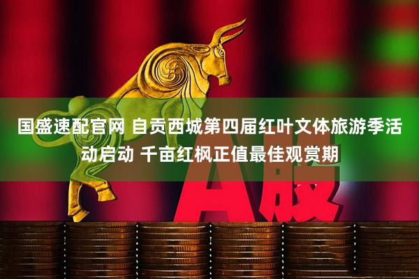 国盛速配官网 自贡西城第四届红叶文体旅游季活动启动 千亩红枫正值最佳观赏期