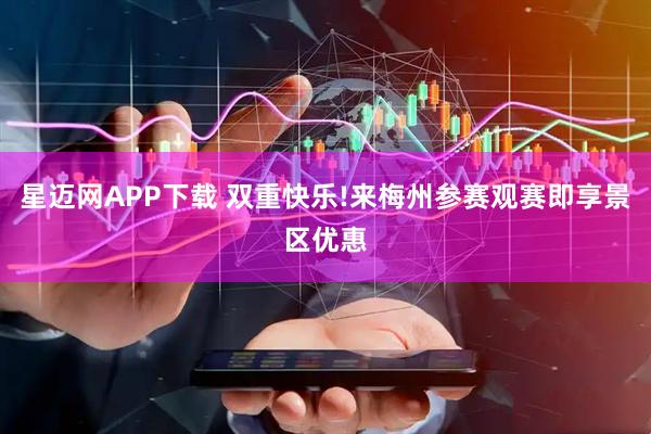 星迈网APP下载 双重快乐!来梅州参赛观赛即享景区优惠
