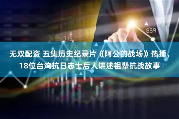 无双配资 五集历史纪录片《阿公的战场》热播，18位台湾抗日志士后人讲述祖辈抗战故事