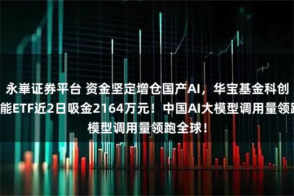 永崋证券平台 资金坚定增仓国产AI，华宝基金科创人工智能ETF近2日吸金2164万元！中国AI大模型调用量领跑全球！
