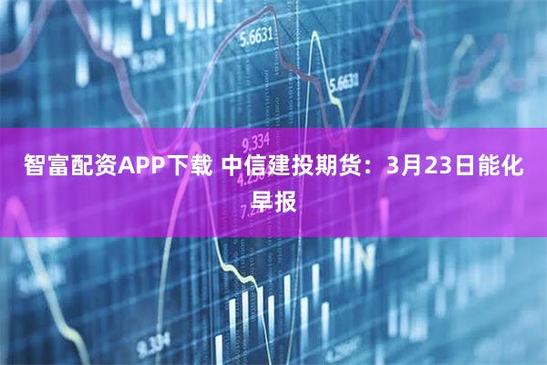 智富配资APP下载 中信建投期货：3月23日能化早报