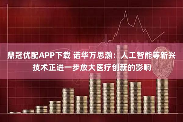 鼎冠优配APP下载 诺华万思瀚：人工智能等新兴技术正进一步放大医疗创新的影响
