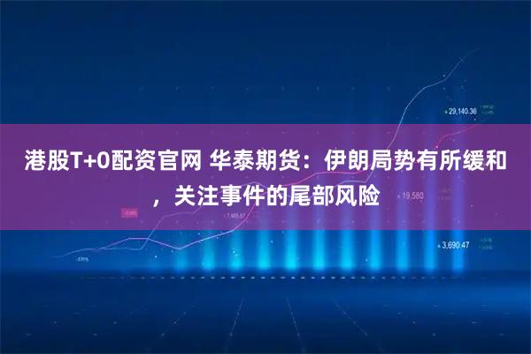 港股T+0配资官网 华泰期货：伊朗局势有所缓和，关注事件的尾部风险