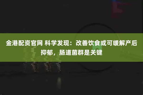 金港配资官网 科学发现：改善饮食或可缓解产后抑郁，肠道菌群是关键