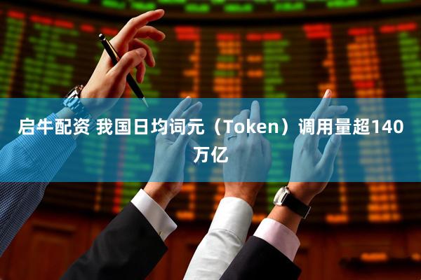 启牛配资 我国日均词元（Token）调用量超140万亿