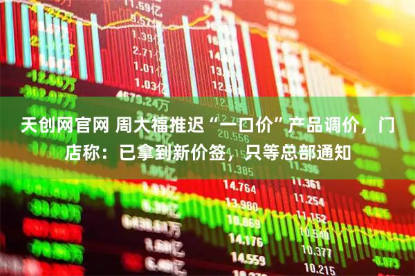 天创网官网 周大福推迟“一口价”产品调价，门店称：已拿到新价签，只等总部通知