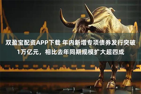 双盈宝配资APP下载 年内新增专项债券发行突破1万亿元，相比去年同期规模扩大超四成