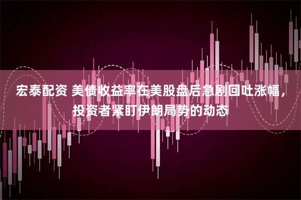 宏泰配资 美债收益率在美股盘后急剧回吐涨幅，投资者紧盯伊朗局势的动态