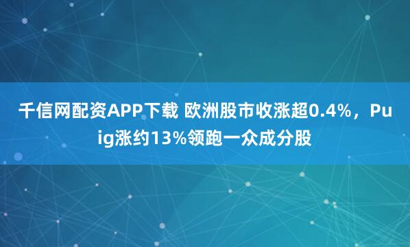 千信网配资APP下载 欧洲股市收涨超0.4%，Puig涨约13%领跑一众成分股