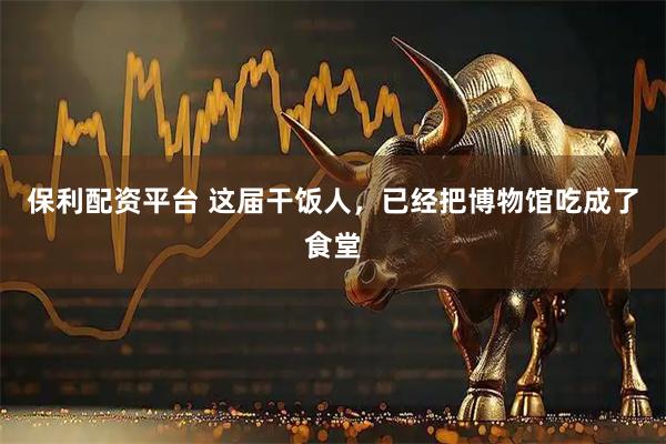 保利配资平台 这届干饭人，已经把博物馆吃成了食堂
