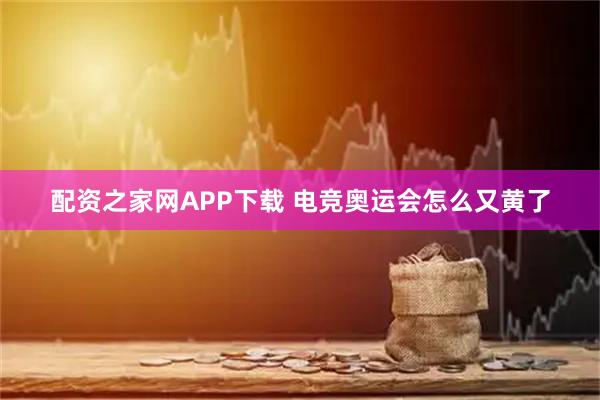 配资之家网APP下载 电竞奥运会怎么又黄了