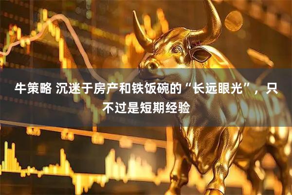牛策略 沉迷于房产和铁饭碗的“长远眼光”，只不过是短期经验