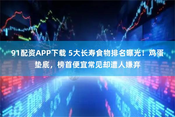 91配资APP下载 5大长寿食物排名曝光！鸡蛋垫底，榜首便宜常见却遭人嫌弃