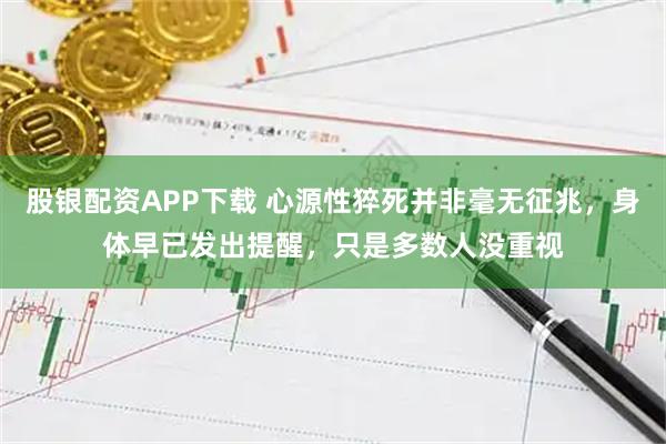 股银配资APP下载 心源性猝死并非毫无征兆，身体早已发出提醒，只是多数人没重视