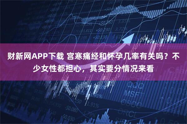 财新网APP下载 宫寒痛经和怀孕几率有关吗？不少女性都担心，其实要分情况来看