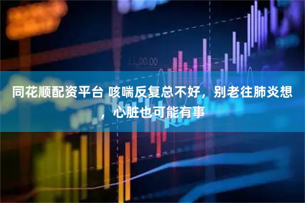同花顺配资平台 咳喘反复总不好，别老往肺炎想，心脏也可能有事