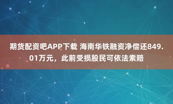 期货配资吧APP下载 海南华铁融资净偿还849.01万元，此前受损股民可依法索赔