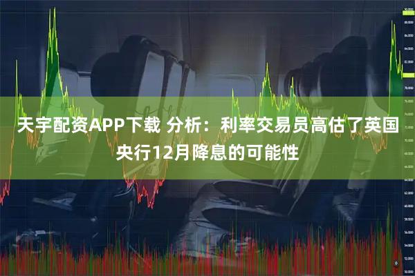 天宇配资APP下载 分析：利率交易员高估了英国央行12月降息的可能性