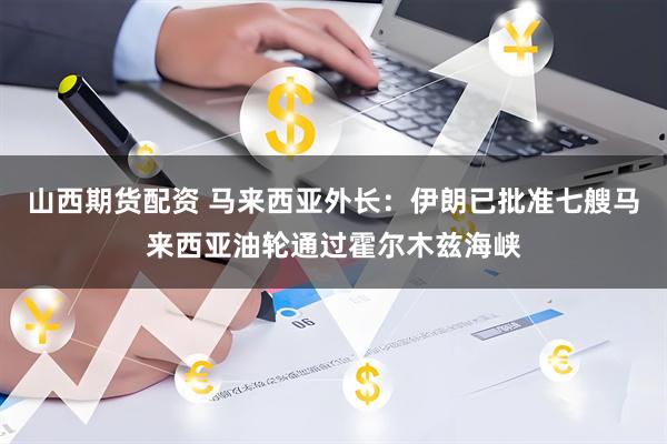 山西期货配资 马来西亚外长：伊朗已批准七艘马来西亚油轮通过霍尔木兹海峡