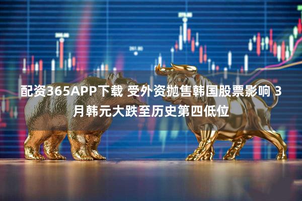 配资365APP下载 受外资抛售韩国股票影响 3月韩元大跌至历史第四低位