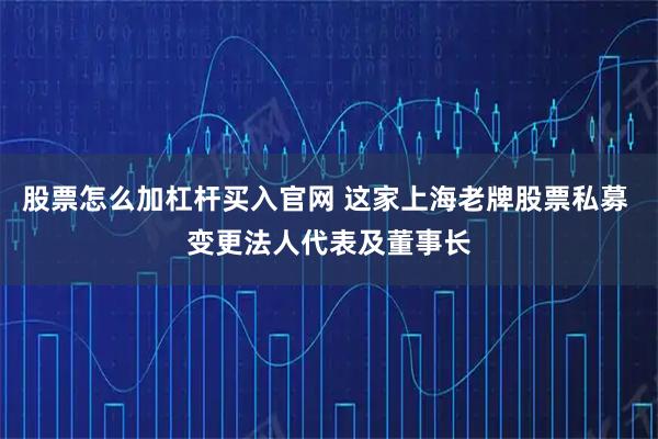 股票怎么加杠杆买入官网 这家上海老牌股票私募 变更法人代表及董事长