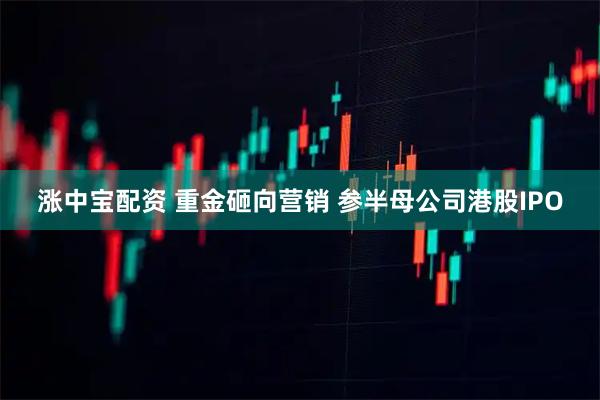 涨中宝配资 重金砸向营销 参半母公司港股IPO