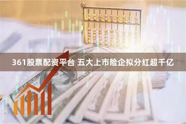 361股票配资平台 五大上市险企拟分红超千亿