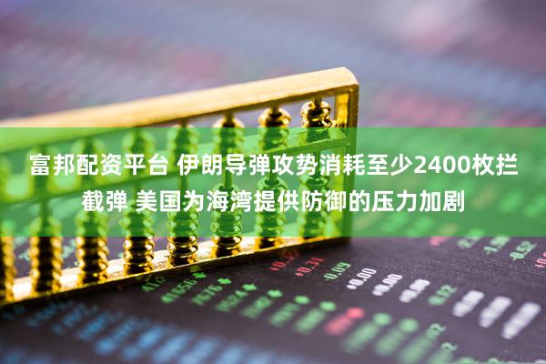 富邦配资平台 伊朗导弹攻势消耗至少2400枚拦截弹 美国为海湾提供防御的压力加剧