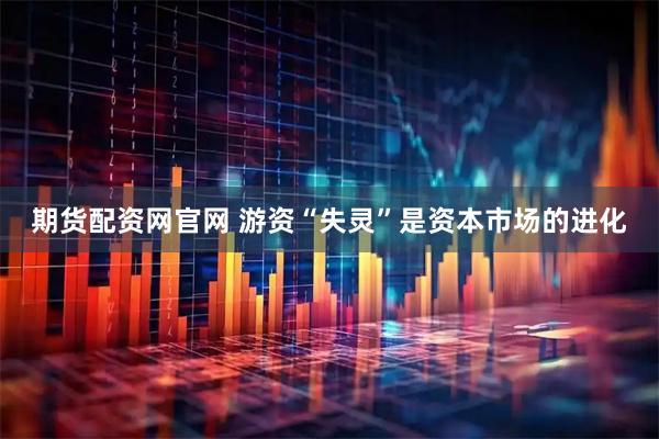 期货配资网官网 游资“失灵”是资本市场的进化