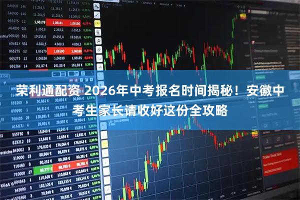 荣利通配资 2026年中考报名时间揭秘！安徽中考生家长请收好这份全攻略