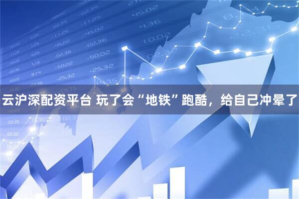 云沪深配资平台 玩了会“地铁”跑酷，给自己冲晕了