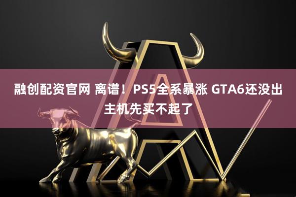 融创配资官网 离谱!PS5全系暴涨 GTA6还没出主机先买不起了