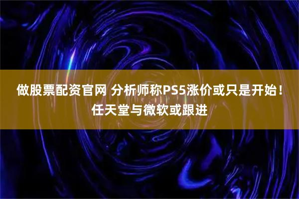 做股票配资官网 分析师称PS5涨价或只是开始！任天堂与微软或跟进